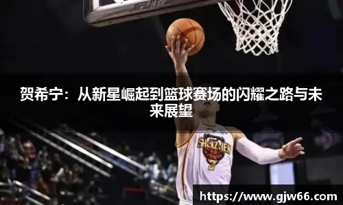 贺希宁：从新星崛起到篮球赛场的闪耀之路与未来展望
