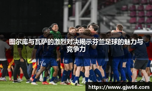 图尔库与瓦萨的激烈对决揭示芬兰足球的魅力与竞争力