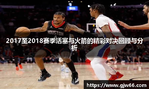 2017至2018赛季活塞与火箭的精彩对决回顾与分析