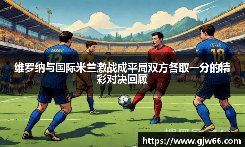 维罗纳与国际米兰激战成平局双方各取一分的精彩对决回顾