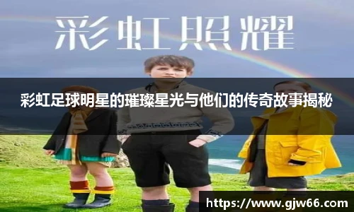 彩虹足球明星的璀璨星光与他们的传奇故事揭秘