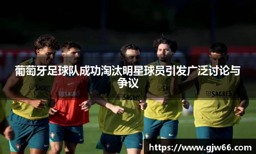葡萄牙足球队成功淘汰明星球员引发广泛讨论与争议