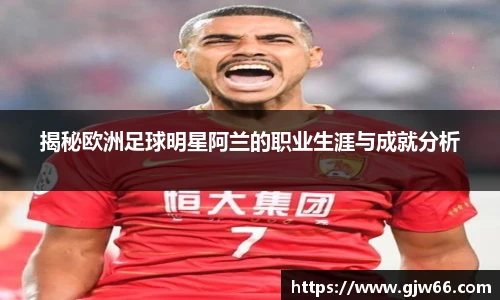 揭秘欧洲足球明星阿兰的职业生涯与成就分析